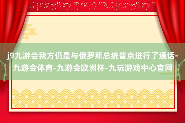j9九游会我方仍是与俄罗斯总统普京进行了通话-九游会体育-九游会欧洲杯-九玩游戏中心官网