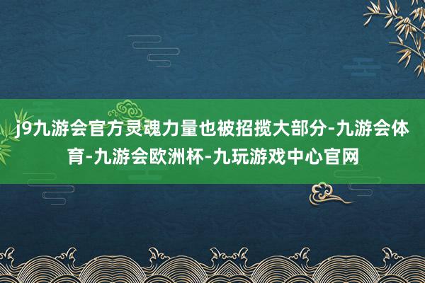j9九游会官方灵魂力量也被招揽大部分-九游会体育-九游会欧洲杯-九玩游戏中心官网
