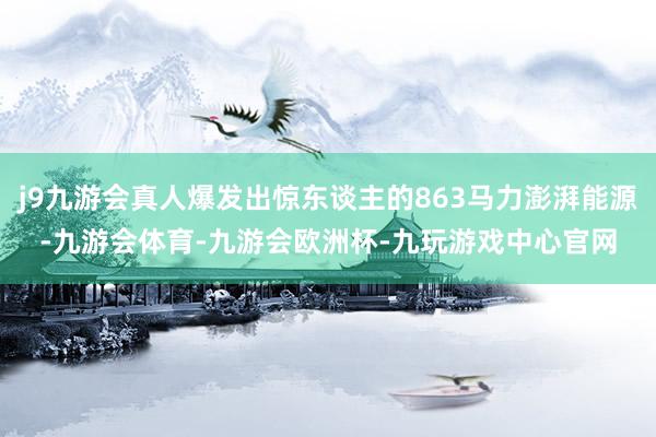 j9九游会真人爆发出惊东谈主的863马力澎湃能源-九游会体育-九游会欧洲杯-九玩游戏中心官网