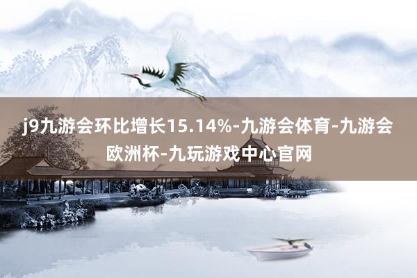 j9九游会环比增长15.14%-九游会体育-九游会欧洲杯-九玩游戏中心官网
