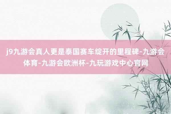 j9九游会真人更是泰国赛车绽开的里程碑-九游会体育-九游会欧洲杯-九玩游戏中心官网