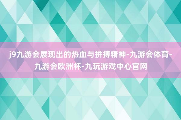 j9九游会展现出的热血与拼搏精神-九游会体育-九游会欧洲杯-九玩游戏中心官网