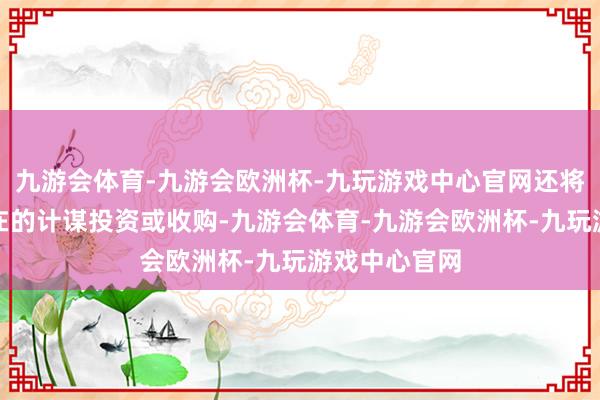 九游会体育-九游会欧洲杯-九玩游戏中心官网还将用于进行潜在的计谋投资或收购-九游会体育-九游会欧洲杯-九玩游戏中心官网