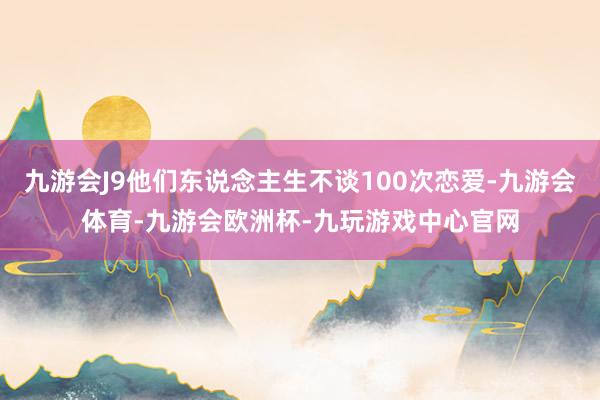 九游会J9他们东说念主生不谈100次恋爱-九游会体育-九游会欧洲杯-九玩游戏中心官网