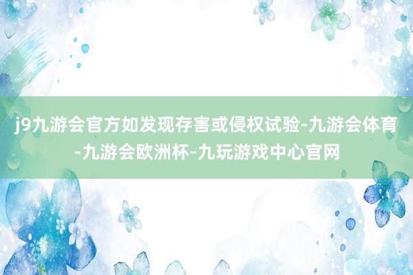 j9九游会官方如发现存害或侵权试验-九游会体育-九游会欧洲杯-九玩游戏中心官网