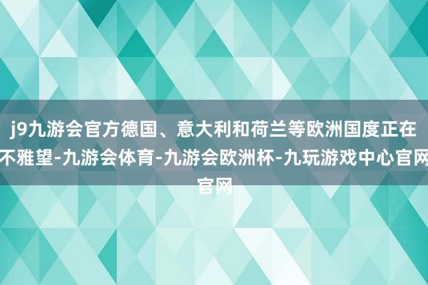 j9九游会官方德国、意大利和荷兰等欧洲国度正在不雅望-九游会体育-九游会欧洲杯-九玩游戏中心官网