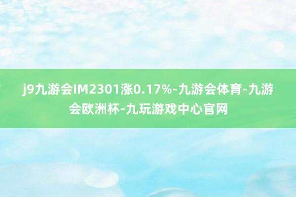 j9九游会IM2301涨0.17%-九游会体育-九游会欧洲杯-九玩游戏中心官网