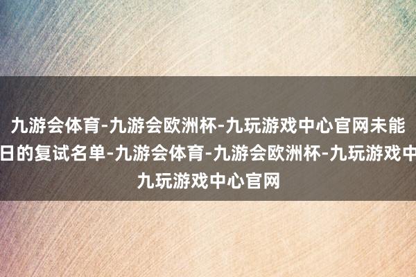 九游会体育-九游会欧洲杯-九玩游戏中心官网未能过问昔日的复试名单-九游会体育-九游会欧洲杯-九玩游戏中心官网