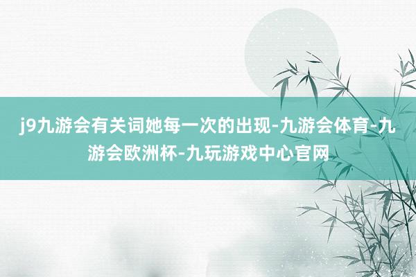 j9九游会有关词她每一次的出现-九游会体育-九游会欧洲杯-九玩游戏中心官网