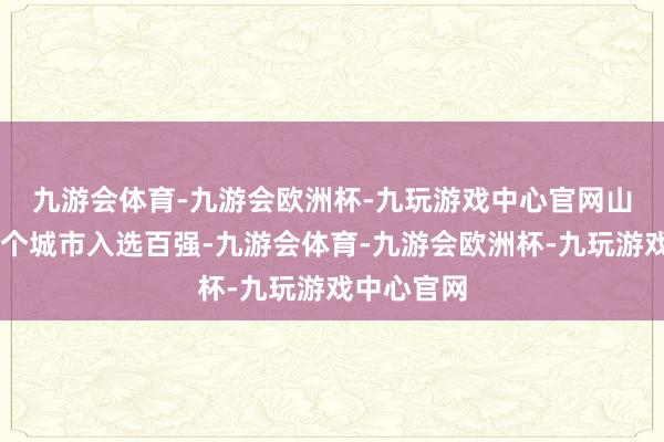 九游会体育-九游会欧洲杯-九玩游戏中心官网　　山东共有11个城市入选百强-九游会体育-九游会欧洲杯-九玩游戏中心官网