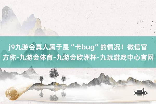 j9九游会真人属于是“卡bug”的情况！　　微信官方称-九游会体育-九游会欧洲杯-九玩游戏中心官网