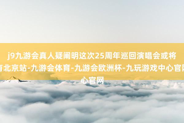 j9九游会真人疑阐明这次25周年巡回演唱会或将有北京站-九游会体育-九游会欧洲杯-九玩游戏中心官网