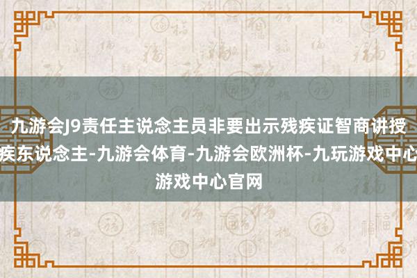 九游会J9责任主说念主员非要出示残疾证智商讲授是残疾东说念主-九游会体育-九游会欧洲杯-九玩游戏中心官网
