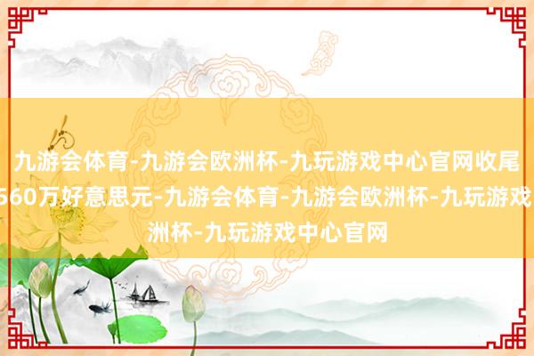 九游会体育-九游会欧洲杯-九玩游戏中心官网收尾净营收7560万好意思元-九游会体育-九游会欧洲杯-九玩游戏中心官网