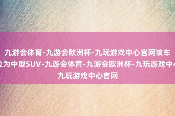 九游会体育-九游会欧洲杯-九玩游戏中心官网该车型定位为中型SUV-九游会体育-九游会欧洲杯-九玩游戏中心官网