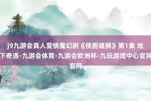 j9九游会真人爱情魔幻剧《侠胆雄狮》第1集 地下奇遇-九游会体育-九游会欧洲杯-九玩游戏中心官网