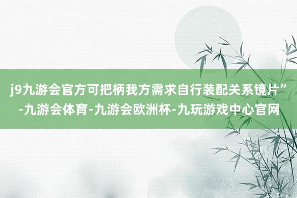 j9九游会官方可把柄我方需求自行装配关系镜片”-九游会体育-九游会欧洲杯-九玩游戏中心官网