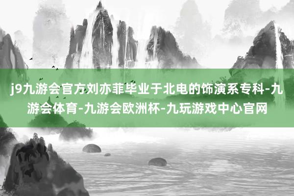 j9九游会官方刘亦菲毕业于北电的饰演系专科-九游会体育-九游会欧洲杯-九玩游戏中心官网