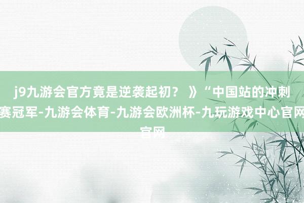j9九游会官方竟是逆袭起初？ 》“中国站的冲刺赛冠军-九游会体育-九游会欧洲杯-九玩游戏中心官网