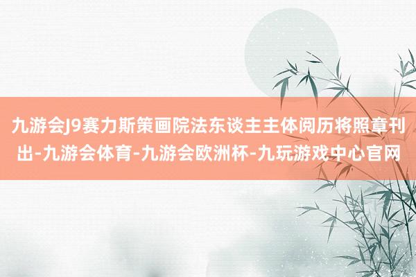 九游会J9赛力斯策画院法东谈主主体阅历将照章刊出-九游会体育-九游会欧洲杯-九玩游戏中心官网