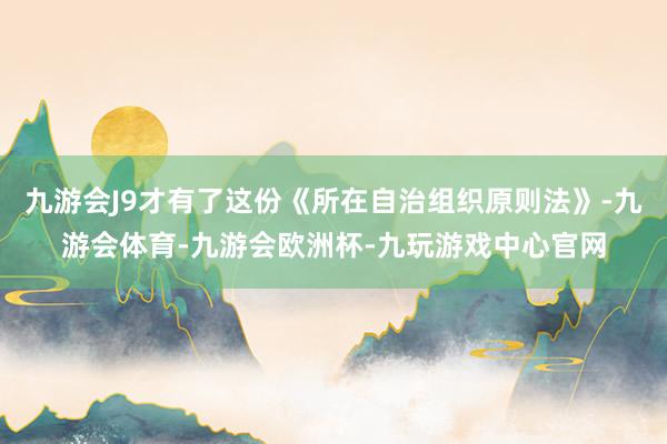 九游会J9才有了这份《所在自治组织原则法》-九游会体育-九游会欧洲杯-九玩游戏中心官网