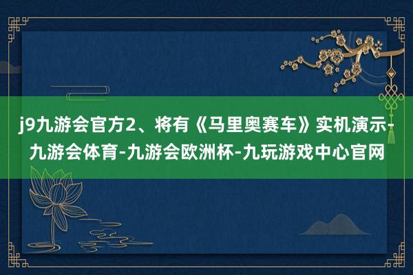 j9九游会官方2、将有《马里奥赛车》实机演示-九游会体育-九游会欧洲杯-九玩游戏中心官网