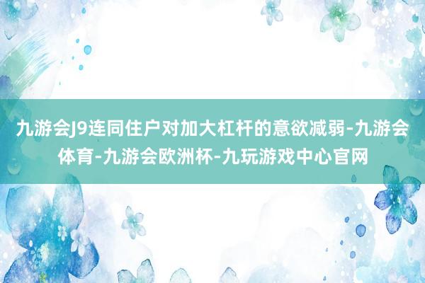 九游会J9连同住户对加大杠杆的意欲减弱-九游会体育-九游会欧洲杯-九玩游戏中心官网