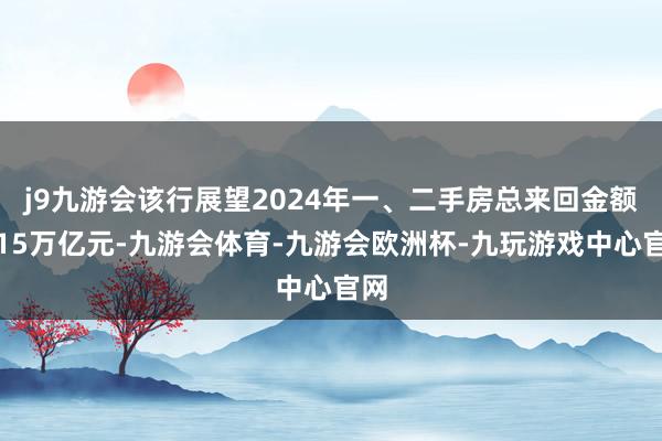 j9九游会该行展望2024年一、二手房总来回金额约15万亿元-九游会体育-九游会欧洲杯-九玩游戏中心官网