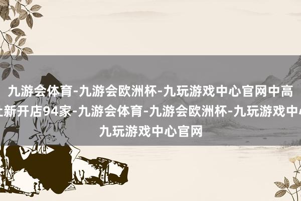 九游会体育-九游会欧洲杯-九玩游戏中心官网中高端旅社新开店94家-九游会体育-九游会欧洲杯-九玩游戏中心官网