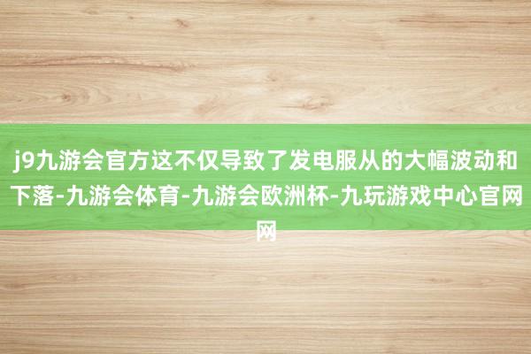 j9九游会官方这不仅导致了发电服从的大幅波动和下落-九游会体育-九游会欧洲杯-九玩游戏中心官网