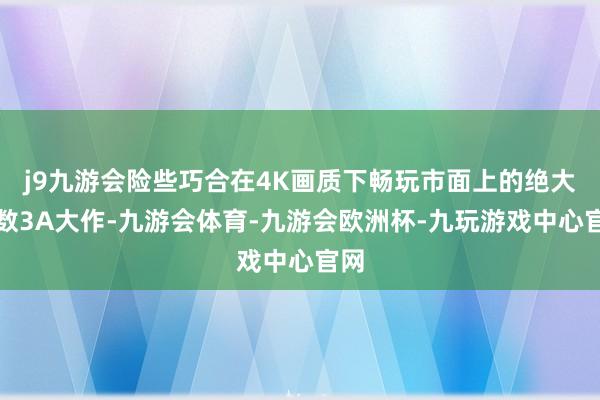 j9九游会险些巧合在4K画质下畅玩市面上的绝大多数3A大作-九游会体育-九游会欧洲杯-九玩游戏中心官网