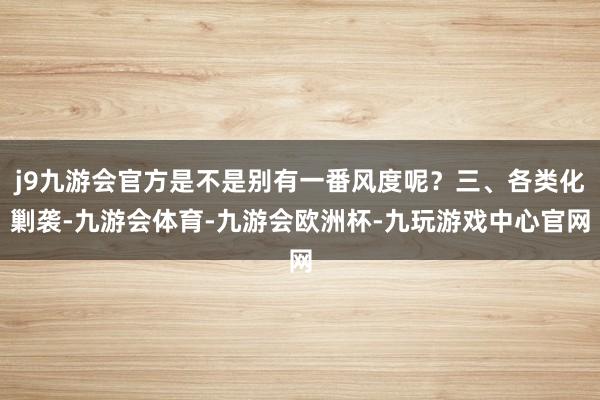 j9九游会官方是不是别有一番风度呢？三、各类化剿袭-九游会体育-九游会欧洲杯-九玩游戏中心官网