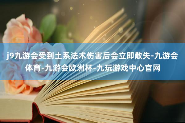 j9九游会受到土系法术伤害后会立即散失-九游会体育-九游会欧洲杯-九玩游戏中心官网