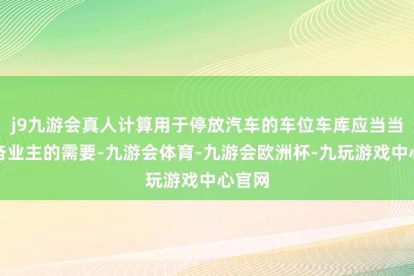 j9九游会真人计算用于停放汽车的车位车库应当当先兴奋业主的需要-九游会体育-九游会欧洲杯-九玩游戏中心官网