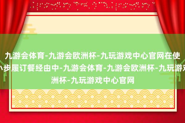 九游会体育-九游会欧洲杯-九玩游戏中心官网在使用该商家小步履订餐经由中-九游会体育-九游会欧洲杯-九玩游戏中心官网