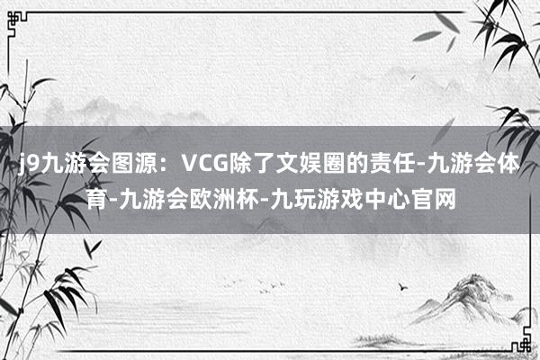 j9九游会图源：VCG除了文娱圈的责任-九游会体育-九游会欧洲杯-九玩游戏中心官网
