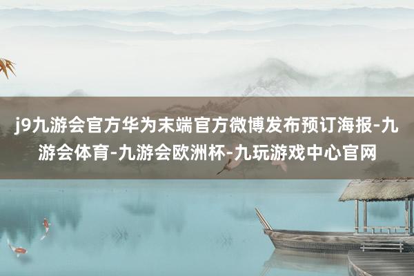 j9九游会官方华为末端官方微博发布预订海报-九游会体育-九游会欧洲杯-九玩游戏中心官网