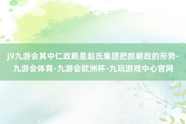 j9九游会其中仁政殿是赵氏集团把抓朝政的形势-九游会体育-九游会欧洲杯-九玩游戏中心官网