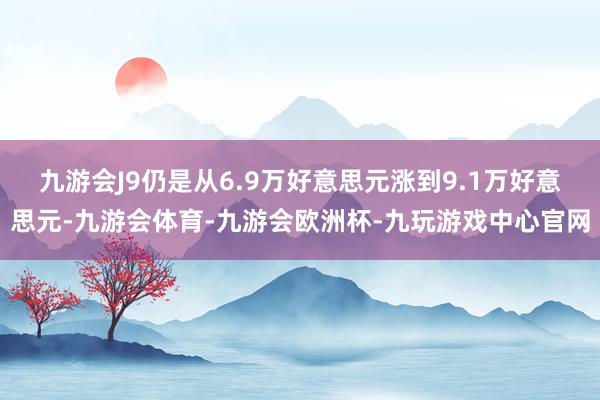 九游会J9仍是从6.9万好意思元涨到9.1万好意思元-九游会体育-九游会欧洲杯-九玩游戏中心官网