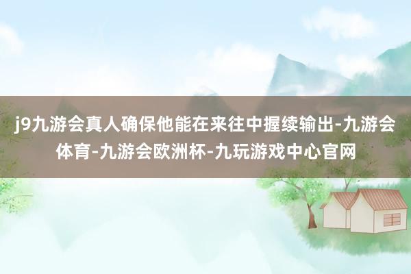 j9九游会真人确保他能在来往中握续输出-九游会体育-九游会欧洲杯-九玩游戏中心官网