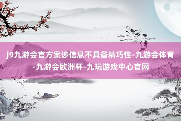 j9九游会官方案涉信息不具备精巧性-九游会体育-九游会欧洲杯-九玩游戏中心官网