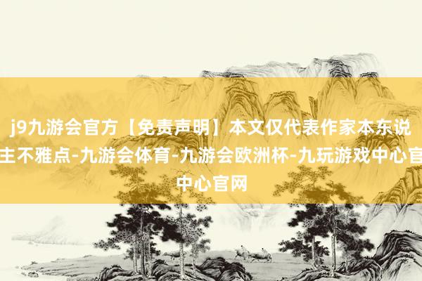 j9九游会官方【免责声明】本文仅代表作家本东说念主不雅点-九游会体育-九游会欧洲杯-九玩游戏中心官网