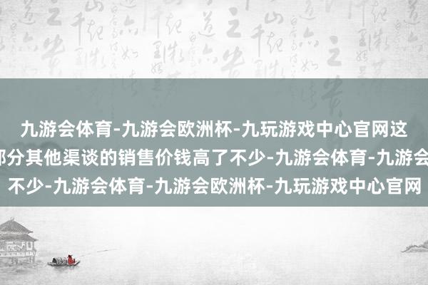 九游会体育-九游会欧洲杯-九玩游戏中心官网这也让公司腐竹价钱比部分其他渠谈的销售价钱高了不少-九游会体育-九游会欧洲杯-九玩游戏中心官网