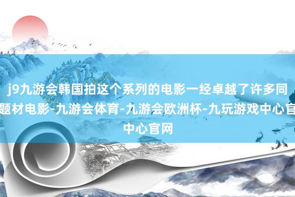 j9九游会韩国拍这个系列的电影一经卓越了许多同类题材电影-九游会体育-九游会欧洲杯-九玩游戏中心官网