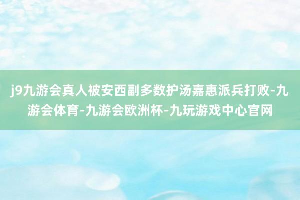 j9九游会真人被安西副多数护汤嘉惠派兵打败-九游会体育-九游会欧洲杯-九玩游戏中心官网