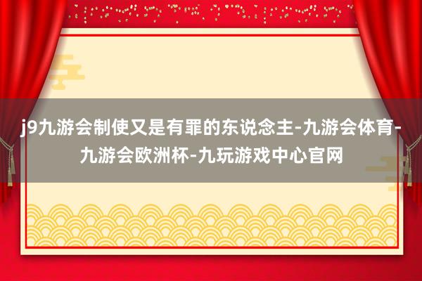 j9九游会制使又是有罪的东说念主-九游会体育-九游会欧洲杯-九玩游戏中心官网