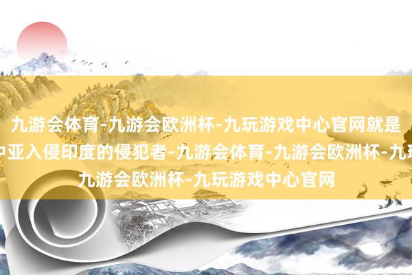 九游会体育-九游会欧洲杯-九玩游戏中心官网就是一波又一波从中亚入侵印度的侵犯者-九游会体育-九游会欧洲杯-九玩游戏中心官网