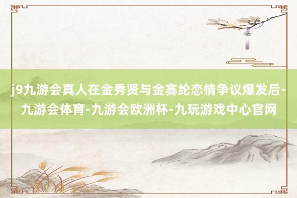 j9九游会真人在金秀贤与金赛纶恋情争议爆发后-九游会体育-九游会欧洲杯-九玩游戏中心官网
