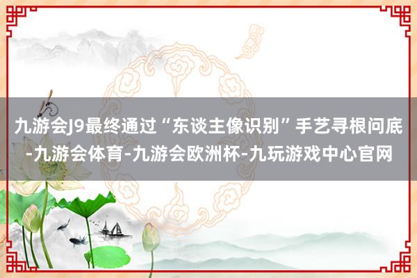 九游会J9最终通过“东谈主像识别”手艺寻根问底-九游会体育-九游会欧洲杯-九玩游戏中心官网