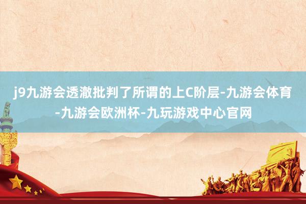 j9九游会透澈批判了所谓的上C阶层-九游会体育-九游会欧洲杯-九玩游戏中心官网